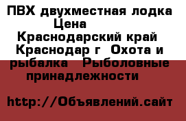 ПВХ двухместная лодка › Цена ­ 6 000 - Краснодарский край, Краснодар г. Охота и рыбалка » Рыболовные принадлежности   